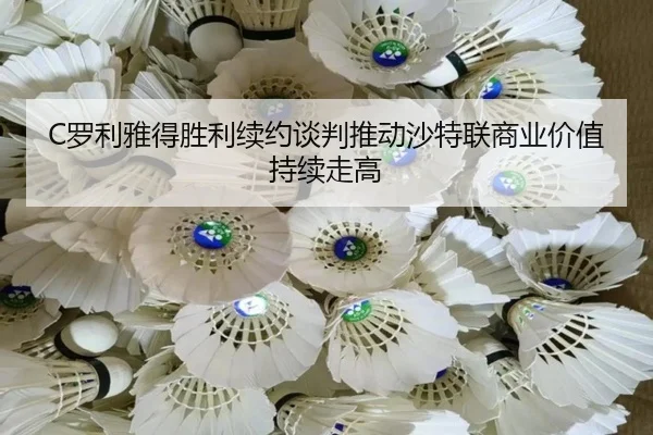 C罗利雅得胜利续约谈判推动沙特联商业价值持续走高