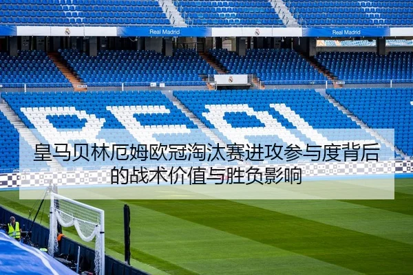 皇马贝林厄姆欧冠淘汰赛进攻参与度背后的战术价值与胜负影响