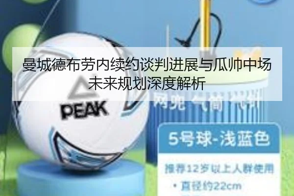 曼城德布劳内续约谈判进展与瓜帅中场未来规划深度解析