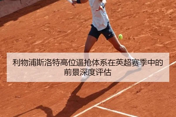 利物浦斯洛特高位逼抢体系在英超赛季中的前景深度评估