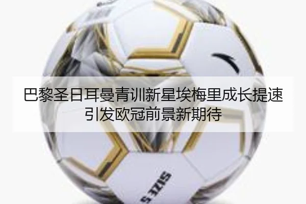 巴黎圣日耳曼青训新星埃梅里成长提速引发欧冠前景新期待