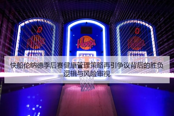 快船伦纳德季后赛健康管理策略再引争议背后的胜负逻辑与风险审视