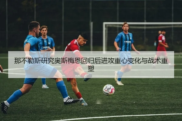 那不勒斯研究奥斯梅恩回归后进攻重心变化与战术重塑