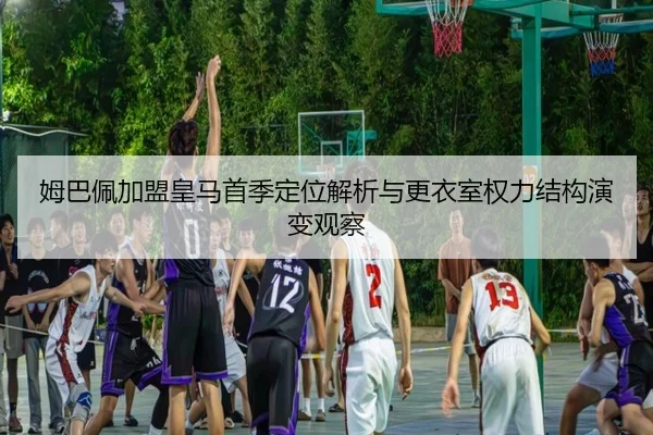 姆巴佩加盟皇马首季定位解析与更衣室权力结构演变观察（kaiyun）