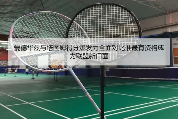 爱德华兹与塔图姆得分爆发力全面对比谁最有资格成为联盟新门面（kaiyun）