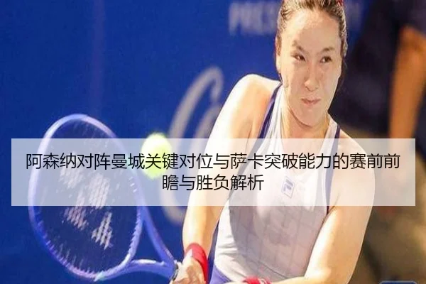 阿森纳对阵曼城关键对位与萨卡突破能力的赛前前瞻与胜负解析 - kaiyun
