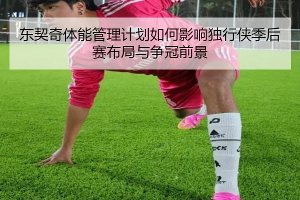 东契奇体能管理计划如何影响独行侠季后赛布局与争冠前景 | kaiyun