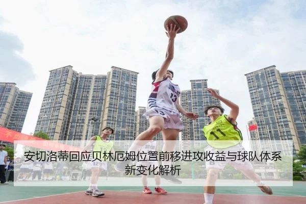 安切洛蒂回应贝林厄姆位置前移进攻收益与球队体系新变化解析（kaiyun）