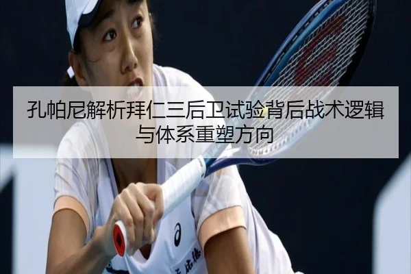孔帕尼解析拜仁三后卫试验背后战术逻辑与体系重塑方向