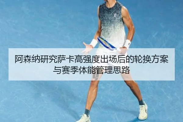 阿森纳研究萨卡高强度出场后的轮换方案与赛季体能管理思路（kaiyun）