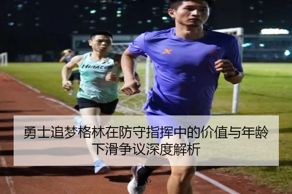 勇士追梦格林在防守指挥中的价值与年龄下滑争议深度解析
