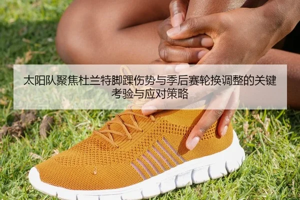 太阳队聚焦杜兰特脚踝伤势与季后赛轮换调整的关键考验与应对策略（kaiyun）