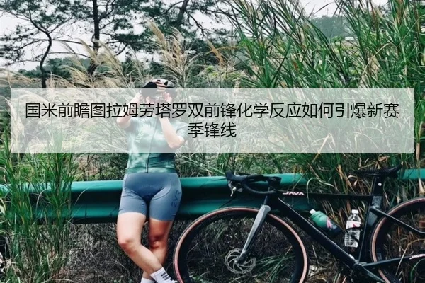国米前瞻图拉姆劳塔罗双前锋化学反应如何引爆新赛季锋线（kaiyun）