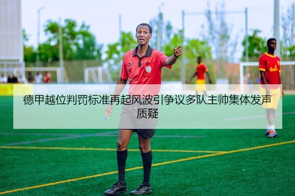 德甲越位判罚标准再起风波引争议多队主帅集体发声质疑（kaiyun）
