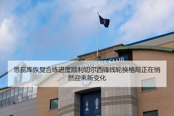 恩昆库恢复合练进度顺利切尔西锋线轮换格局正在悄然迎来新变化 - kaiyun