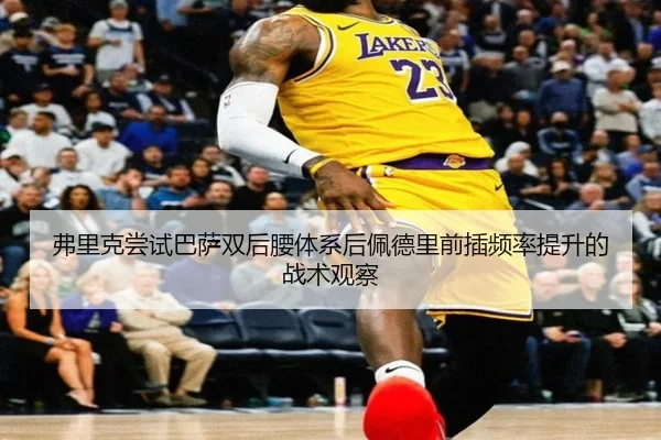 弗里克尝试巴萨双后腰体系后佩德里前插频率提升的战术观察（kaiyun）