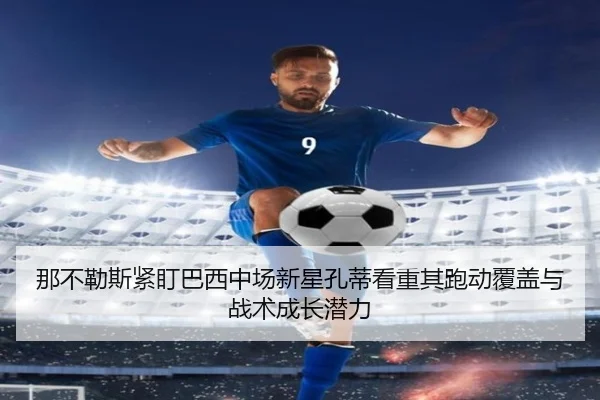 那不勒斯紧盯巴西中场新星孔蒂看重其跑动覆盖与战术成长潜力（kaiyun）